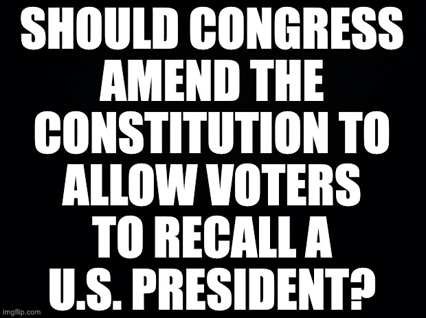 Hint: yes. | SHOULD CONGRESS
AMEND THE
CONSTITUTION TO
ALLOW VOTERS
TO RECALL A
U.S. PRESIDENT? | image tagged in memes,recall | made w/ Imgflip meme maker