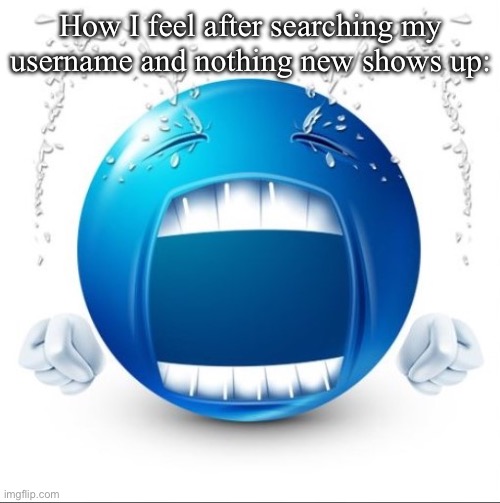 Is it weird I do this regularly | How I feel after searching my username and nothing new shows up: | image tagged in crying blue guy | made w/ Imgflip meme maker