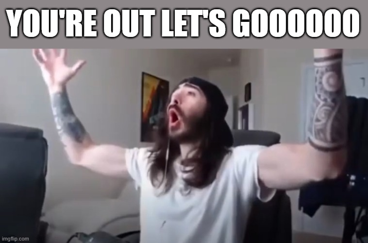 FINALLY | YOU'RE OUT LET'S GOOOOOO | image tagged in woo yeah baby thats what we've been waiting for | made w/ Imgflip meme maker