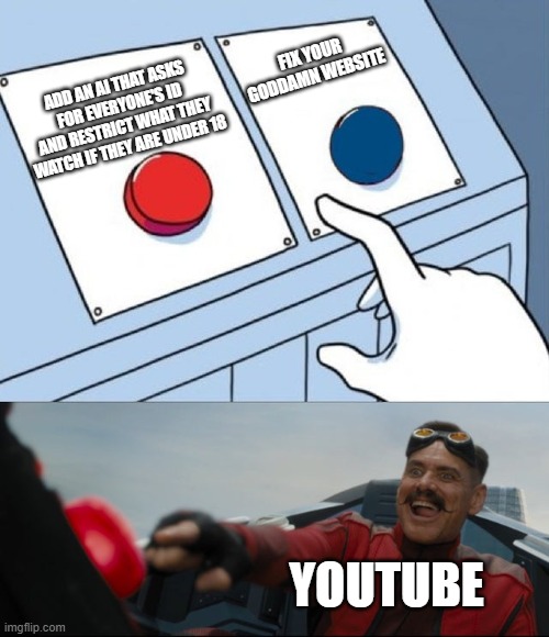 Like FOR REAL MAN | FIX YOUR GODDAMN WEBSITE; ADD AN AI THAT ASKS FOR EVERYONE'S ID AND RESTRICT WHAT THEY WATCH IF THEY ARE UNDER 18; YOUTUBE | image tagged in robotnik button,youtube,fun,memes | made w/ Imgflip meme maker