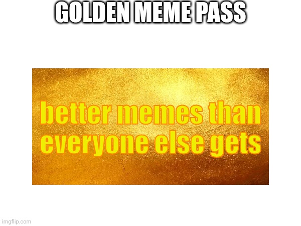 GOLDEN MEME PASS better memes than everyone else gets | made w/ Imgflip meme maker