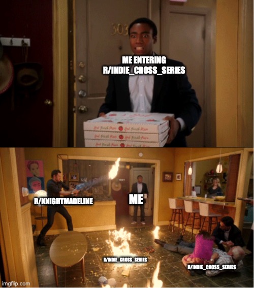 Community Fire Pizza Meme | ME ENTERING R/INDIE_CROSS_SERIES; ME; R/KNIGHTMADELINE; R/INDIE_CROSS_SERIES; R/INDIE_CROSS_SERIES | image tagged in community fire pizza meme | made w/ Imgflip meme maker