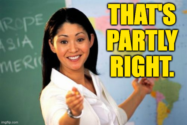 Unhelpful High School Teacher Meme | THAT'S PARTLY RIGHT. | image tagged in memes,unhelpful high school teacher | made w/ Imgflip meme maker