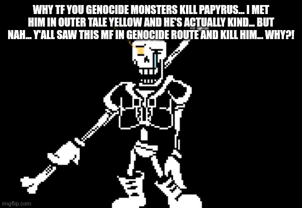 Disbelief Papyrus | WHY TF YOU GENOCIDE MONSTERS KILL PAPYRUS... I MET HIM IN OUTER TALE YELLOW AND HE'S ACTUALLY KIND... BUT NAH... Y'ALL SAW THIS MF IN GENOCIDE ROUTE AND KILL HIM... WHY?! | image tagged in disbelief papyrus | made w/ Imgflip meme maker