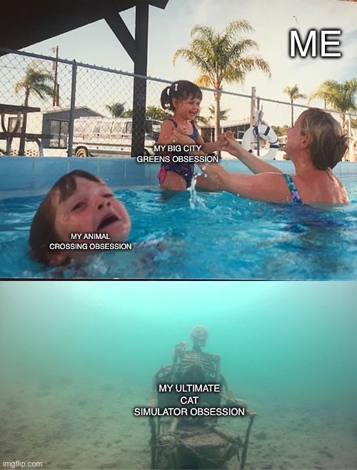 Mother Ignoring Kid Drowning In A Pool | ME; MY BIG CITY GREENS OBSESSION; MY ANIMAL CROSSING OBSESSION; MY ULTIMATE CAT SIMULATOR OBSESSION | image tagged in mother ignoring kid drowning in a pool | made w/ Imgflip meme maker