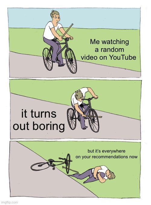 Bike Fall Meme | Me watching a random video on YouTube; it turns out boring; but it’s everywhere on your recommendations now | image tagged in memes,bike fall | made w/ Imgflip meme maker