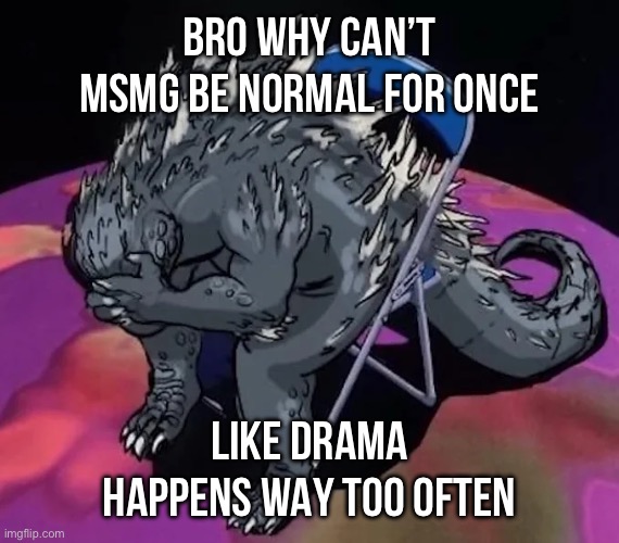 Godzilla sit meme of evangelion or smth idk | BRO WHY CAN’T MSMG BE NORMAL FOR ONCE; LIKE DRAMA HAPPENS WAY TOO OFTEN | image tagged in godzilla sit meme of evangelion or smth idk | made w/ Imgflip meme maker