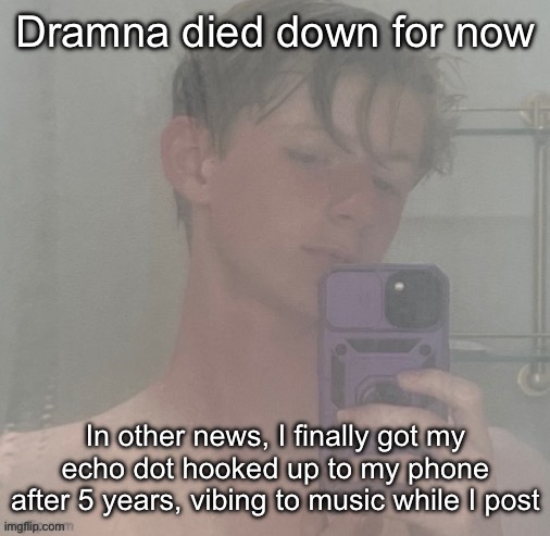 For anyone interested, I’m listening to Supermassive Black Hole -Muse rn | Dramna died down for now; In other news, I finally got my echo dot hooked up to my phone after 5 years, vibing to music while I post | image tagged in virian | made w/ Imgflip meme maker
