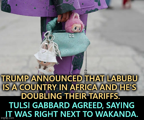 TRUMP ANNOUNCED THAT LABUBU 
IS A COUNTRY IN AFRICA AND HE'S 
DOUBLING THEIR TARIFFS. TULSI GABBARD AGREED, SAYING IT WAS RIGHT NEXT TO WAKANDA. | image tagged in trump,moron,idiot,jerk,fool,tulsi gabbard | made w/ Imgflip meme maker
