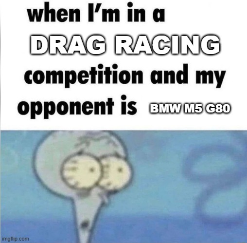 whe i'm in a competition and my opponent is | DRAG RACING; BMW M5 G80 | image tagged in whe i'm in a competition and my opponent is | made w/ Imgflip meme maker
