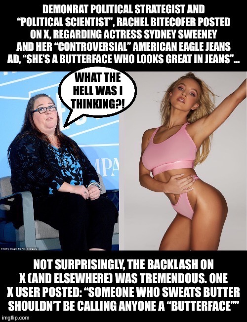 Wow… | WHAT THE
HELL WAS I
THINKING?! | image tagged in political meme,sydney sweeney,butterface,lardass,rachel bitecofer | made w/ Imgflip meme maker