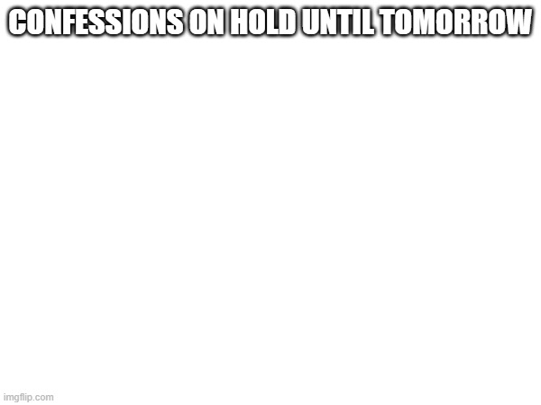 CONFESSIONS ON HOLD UNTIL TOMORROW | made w/ Imgflip meme maker