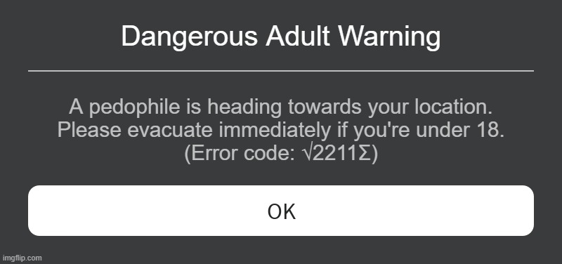 Roblox Error Code √2211Σ | Dangerous Adult Warning; A pedophile is heading towards your location.
Please evacuate immediately if you're under 18.
(Error code: √2211Σ) | image tagged in roblox error message | made w/ Imgflip meme maker