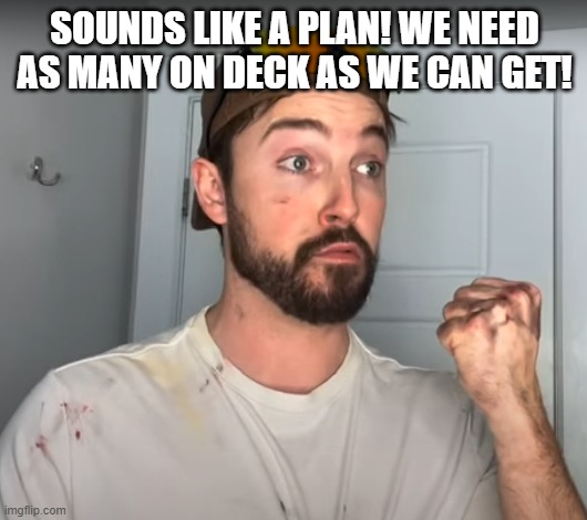 Con Tractor | SOUNDS LIKE A PLAN! WE NEED AS MANY ON DECK AS WE CAN GET! | image tagged in con tractor | made w/ Imgflip meme maker