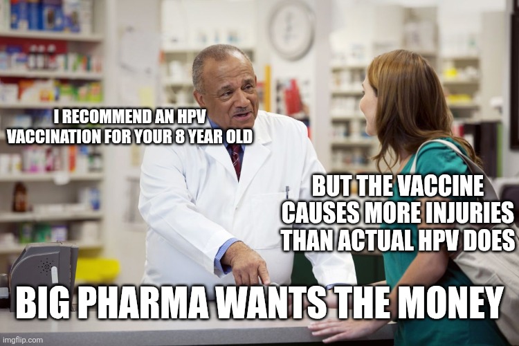 follow the money | I RECOMMEND AN HPV VACCINATION FOR YOUR 8 YEAR OLD; BUT THE VACCINE CAUSES MORE INJURIES THAN ACTUAL HPV DOES; BIG PHARMA WANTS THE MONEY | image tagged in pharmacist | made w/ Imgflip meme maker