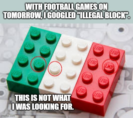 With the NFL starting, I googled "illegal block". This is not what I was expecting. | WITH FOOTBALL GAMES ON TOMORROW, I GOOGLED "ILLEGAL BLOCK". THIS IS NOT WHAT I WAS LOOKING FOR. | image tagged in funny,nfl,football,legos,humor,play on words | made w/ Imgflip meme maker