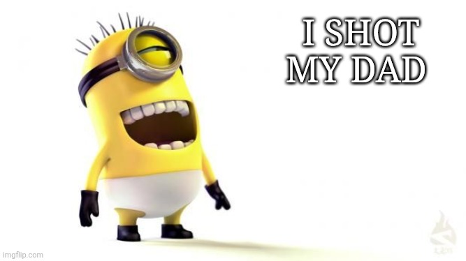 Yayyyy | I SHOT MY DAD | image tagged in minion meme | made w/ Imgflip meme maker
