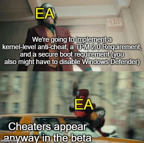Full acess to the Players PC and it didnt even last 24h ... | EA; We're going to implement a kernel-level anti-cheat, a TPM 2.0 Requirement, and a secure boot requirement (you also might have to disable Windows Defender); EA; Cheaters appear anyway in the beta | image tagged in joaquin phoenix joker car,memes,funny,electronic arts,gaming | made w/ Imgflip meme maker