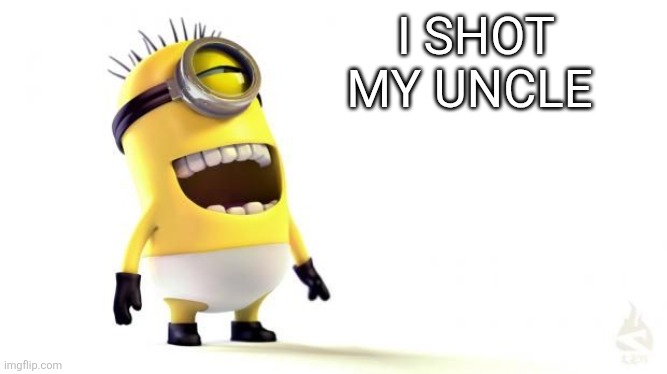 Minion Meme | I SHOT MY UNCLE | image tagged in minion meme | made w/ Imgflip meme maker