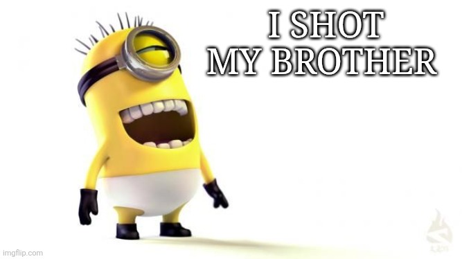 Minion Meme | I SHOT MY BROTHER | image tagged in minion meme | made w/ Imgflip meme maker