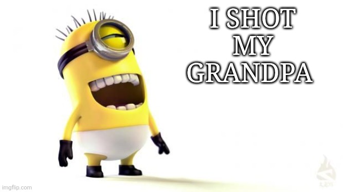 Minion Meme | I SHOT MY GRANDPA | image tagged in minion meme | made w/ Imgflip meme maker