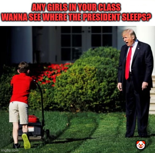 Free Tours | ANY GIRLS IN YOUR CLASS WANNA SEE WHERE THE PRESIDENT SLEEPS? 🤡 | image tagged in trump,gop,maga,nazi,fascist,pedophile | made w/ Imgflip meme maker