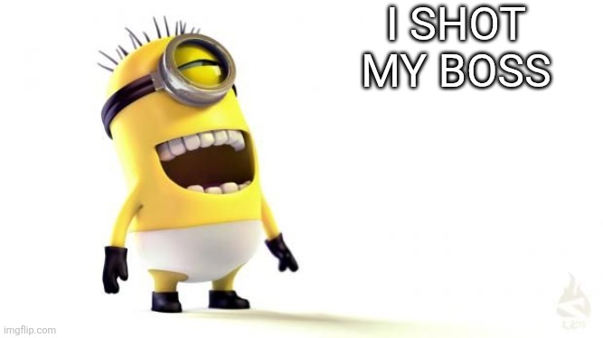 Minion Meme | I SHOT MY BOSS | image tagged in minion meme | made w/ Imgflip meme maker