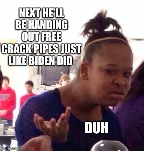 Black Girl Wat Meme | NEXT HE'LL BE HANDING OUT FREE CRACK PIPES JUST LIKE BIDEN DID DUH | image tagged in memes,black girl wat | made w/ Imgflip meme maker