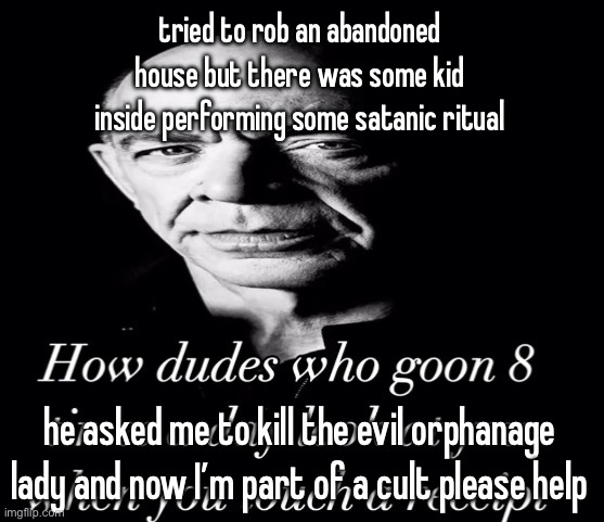 reaction image | tried to rob an abandoned house but there was some kid inside performing some satanic ritual; he asked me to kill the evil orphanage lady and now I’m part of a cult please help | image tagged in reaction image | made w/ Imgflip meme maker
