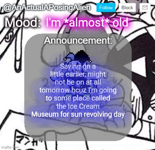 if someone gives me a chainsaw I can spontaneously become cupcakes coolkidd | I'm *almost* old; Saying gn a little earlier, might not be on at all tomorrow bcuz I'm going to some place called the Ice Cream Museum for sun revolving day | image tagged in anactualaposingalien announce template by interactionsystem | made w/ Imgflip meme maker