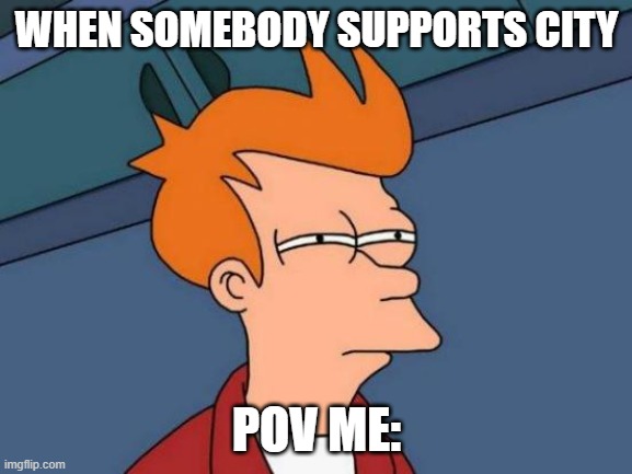 Futurama Fry Meme | WHEN SOMEBODY SUPPORTS CITY; POV ME: | image tagged in memes,futurama fry | made w/ Imgflip meme maker