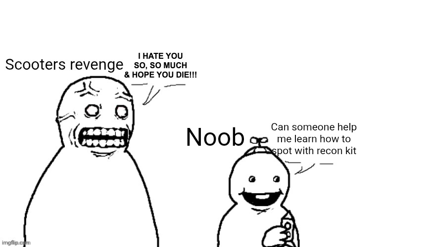 I HATE YOU SO, SO MUCH & HOPE YOU DIE!!! | Scooters revenge; Can someone help me learn how to spot with recon kit; Noob | image tagged in i hate you so so much hope you die | made w/ Imgflip meme maker