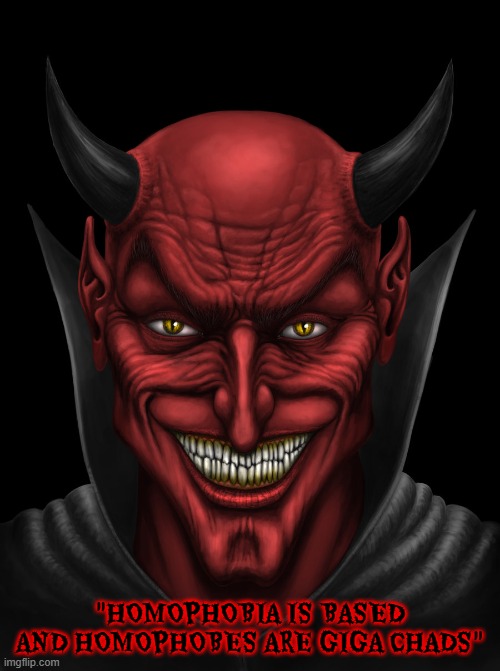 "HOMOPHOBIA IS BASED AND HOMOPHOBES ARE GIGA CHADS" -said the devil | "HOMOPHOBIA IS BASED AND HOMOPHOBES ARE GIGA CHADS" | image tagged in dancing with the devil | made w/ Imgflip meme maker