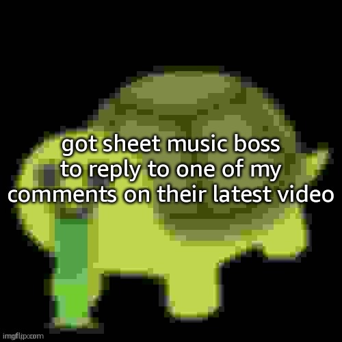 didnt mean for that to happen but its cool ig | got sheet music boss to reply to one of my comments on their latest video | image tagged in low quality barfing turtle | made w/ Imgflip meme maker