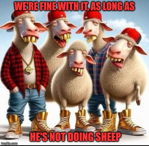 Not doing sheep | WE'RE FINE WITH IT, AS LONG AS; HE'S NOT DOING SHEEP | image tagged in trump,gop,maga,nazi,fascist,sheep | made w/ Imgflip meme maker
