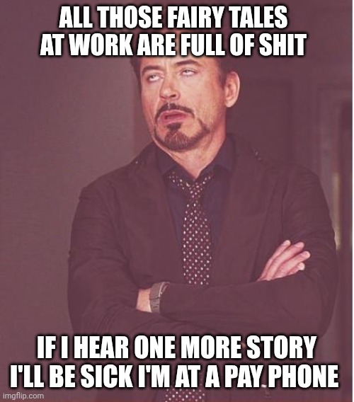 Face You Make Robert Downey Jr | ALL THOSE FAIRY TALES AT WORK ARE FULL OF SHIT; IF I HEAR ONE MORE STORY I'LL BE SICK I'M AT A PAY PHONE | image tagged in memes,face you make robert downey jr | made w/ Imgflip meme maker