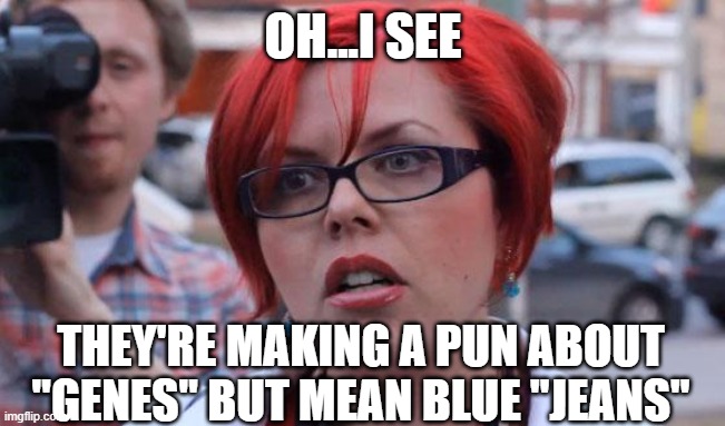 Angry Feminist | OH...I SEE; THEY'RE MAKING A PUN ABOUT "GENES" BUT MEAN BLUE "JEANS" | image tagged in angry feminist | made w/ Imgflip meme maker