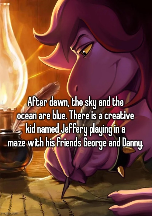 rot | After dawn, the sky and the ocean are blue. There is a creative kid named Jeffery playing in a maze with his friends George and Danny. | image tagged in susie writing | made w/ Imgflip meme maker