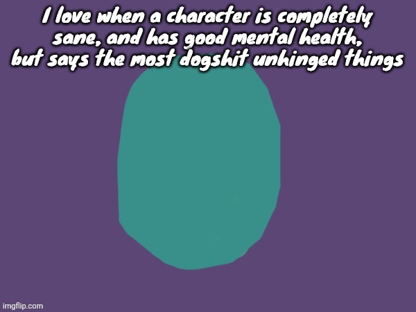 Ptsd | I love when a character is completely sane, and has good mental health, but says the most dogshit unhinged things | image tagged in ptsd | made w/ Imgflip meme maker