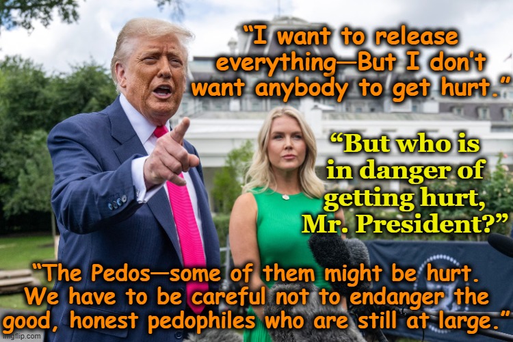 Orange Man Shielding Criminals | “I want to release everything—But I don’t want anybody to get hurt.”; “But who is in danger of getting hurt, Mr. President?”; “The Pedos—some of them might be hurt. We have to be careful not to endanger the good, honest pedophiles who are still at large.” | image tagged in presidential alert,donald trump,pedophiles,jeffrey epstein,donald trump is an idiot,nevertrump | made w/ Imgflip meme maker