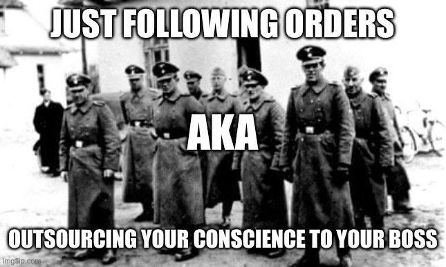 JUST FOLLOWING ORDERS; AKA; OUTSOURCING YOUR CONSCIENCE TO YOUR BOSS | made w/ Imgflip meme maker