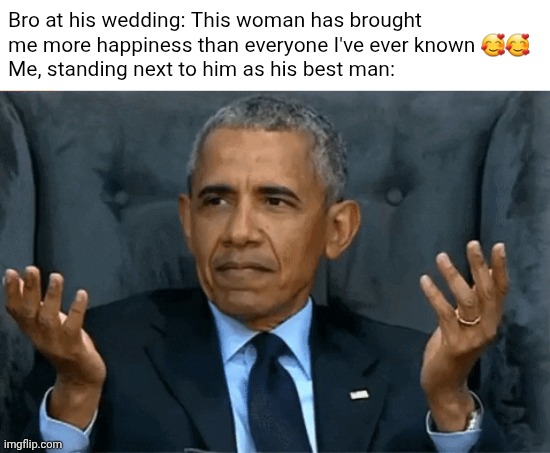 I'm standing right here... | Bro at his wedding: This woman has brought me more happiness than everyone I've ever known 🥰🥰
Me, standing next to him as his best man: | image tagged in obama confused,bro,wedding | made w/ Imgflip meme maker