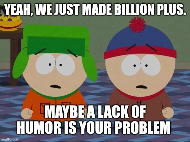 Stan and Kyle | YEAH, WE JUST MADE BILLION PLUS. MAYBE A LACK OF HUMOR IS YOUR PROBLEM | image tagged in stan and kyle | made w/ Imgflip meme maker