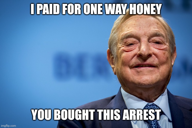 Gleeful George Soros | I PAID FOR ONE WAY HONEY YOU BOUGHT THIS ARREST | image tagged in gleeful george soros | made w/ Imgflip meme maker