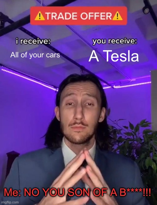 Trade offer meme | All of your cars; A Tesla; Me: NO YOU SON OF A B****!!! | image tagged in trade offer | made w/ Imgflip meme maker