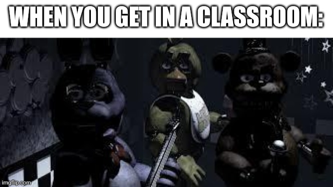 Just stare at him, fellas. Just stare at him. | WHEN YOU GET IN A CLASSROOM: | image tagged in fnaf camera all stare | made w/ Imgflip meme maker