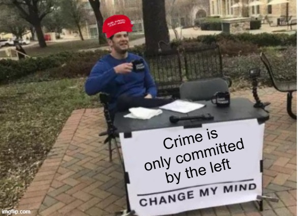 Maga cult | Crime is only committed by the left | image tagged in change my mind maga version | made w/ Imgflip meme maker