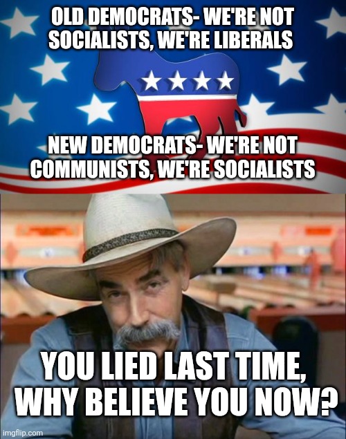 OLD DEMOCRATS- WE'RE NOT SOCIALISTS, WE'RE LIBERALS; NEW DEMOCRATS- WE'RE NOT COMMUNISTS, WE'RE SOCIALISTS; YOU LIED LAST TIME,  WHY BELIEVE YOU NOW? | image tagged in democrats,sam elliott special kind of stupid | made w/ Imgflip meme maker