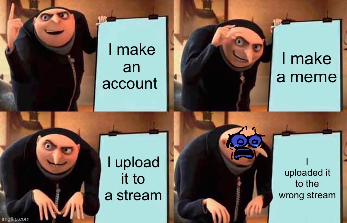 Its over | I make an account; I make a meme; I upload it to a stream; I uploaded it to the wrong stream | image tagged in memes,gru's plan,meme making | made w/ Imgflip meme maker