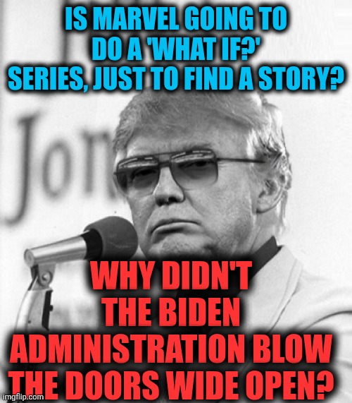 Trump in sunglasses | IS MARVEL GOING TO DO A 'WHAT IF?' SERIES, JUST TO FIND A STORY? WHY DIDN'T THE BIDEN ADMINISTRATION BLOW THE DOORS WIDE OPEN? | image tagged in trump in sunglasses | made w/ Imgflip meme maker